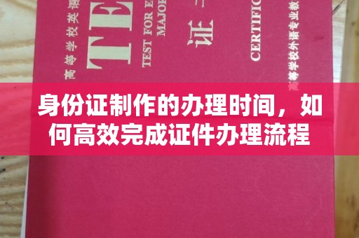 璧山身份证制作的办理时间，如何高效完成证件办理流程